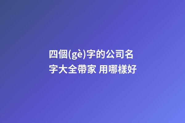 四個(gè)字的公司名字大全帶家 用哪樣好-第1張-公司起名-玄機(jī)派